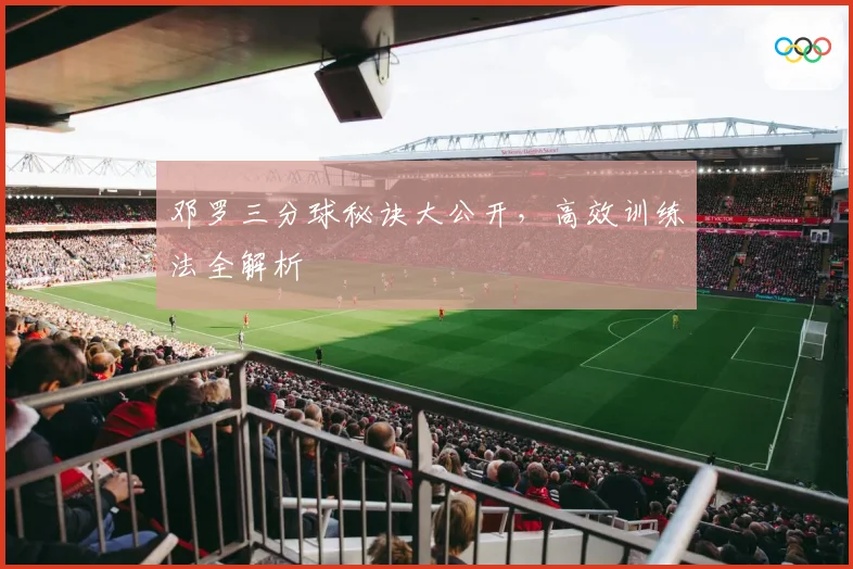 邓罗三分球秘诀大公开，高效训练法全解析