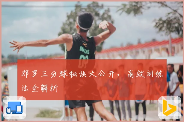 邓罗三分球秘诀大公开，高效训练法全解析