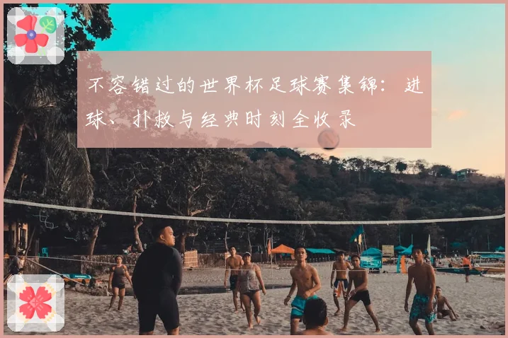 不容错过的世界杯足球赛集锦:进球、扑救与经典时刻全收录