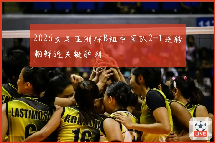 2026女足亚洲杯B组中国队2-1逆转朝鲜迎关键胜利