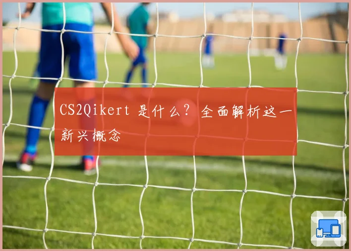 CS2Qikert 是什么？全面解析这一新兴概念