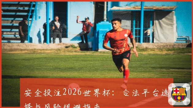 安全投注2026世界杯：合法平台选择与风险规避指南