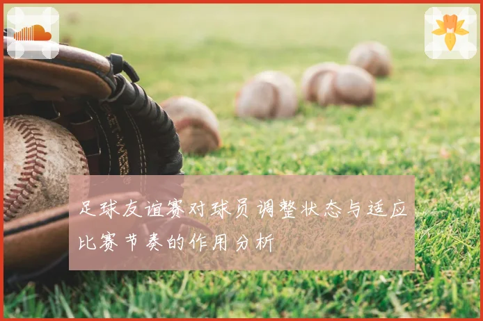 足球友谊赛对球员调整状态与适应比赛节奏的作用分析