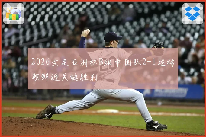 2026女足亚洲杯B组中国队2-1逆转朝鲜迎关键胜利