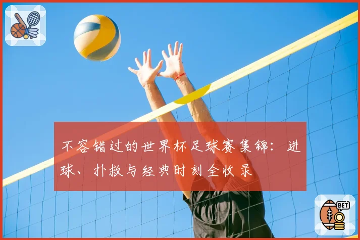 不容错过的世界杯足球赛集锦：进球、扑救与经典时刻全收录