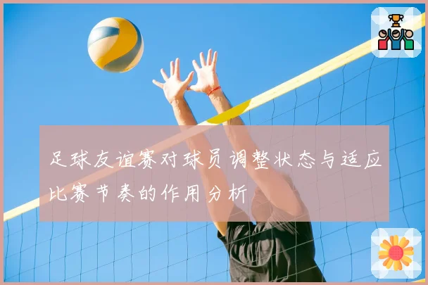 足球友谊赛对球员调整状态与适应比赛节奏的作用分析