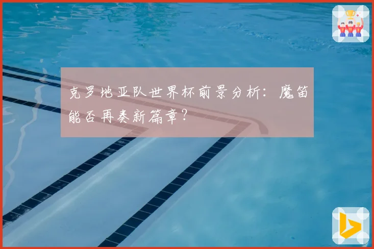 克罗地亚队世界杯前景分析：魔笛能否再奏新篇章？