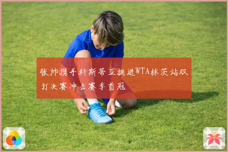 张帅携手科斯蒂亚挺进WTA林茨站双打决赛冲击赛季首冠