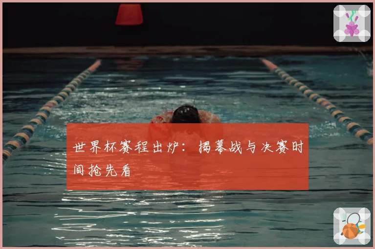 世界杯赛程出炉:揭幕战与决赛时间抢先看