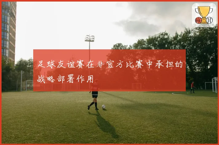 足球友谊赛在非官方比赛中承担的战略部署作用