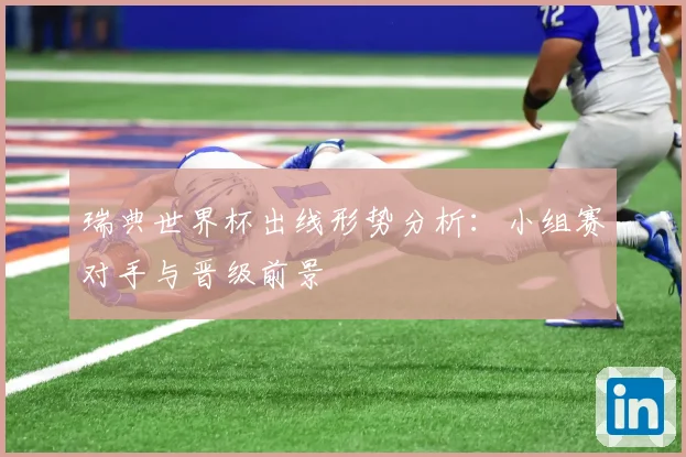 瑞典世界杯出线形势分析：小组赛对手与晋级前景
